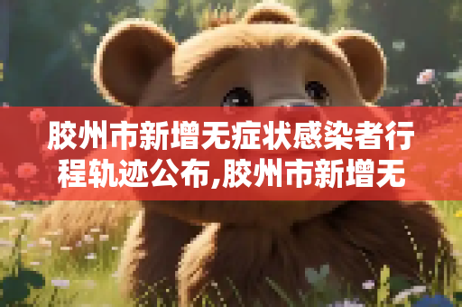 胶州市新增无症状感染者行程轨迹公布,胶州市新增无症状感染者行程轨迹