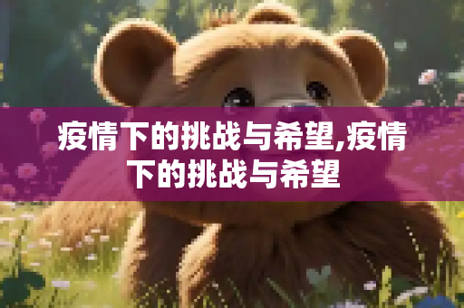 疫情下的挑战与希望,疫情下的挑战与希望
