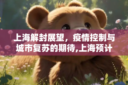 上海解封展望，疫情控制与城市复苏的期待,上海预计解封时间