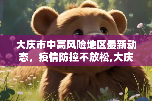 大庆市中高风险地区最新动态，疫情防控不放松,大庆中高风险地区最新