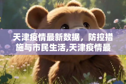 天津疫情最新数据，防控措施与市民生活,天津疫情最新数据