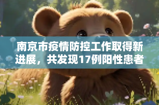 南京市疫情防控工作取得新进展，共发现17例阳性患者,南京:共发现17例阳性患者