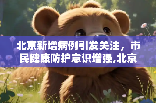 北京新增病例引发关注，市民健康防护意识增强,北京新增