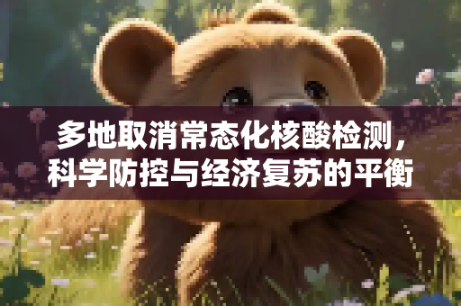 多地取消常态化核酸检测，科学防控与经济复苏的平衡,多地取消常态化核检