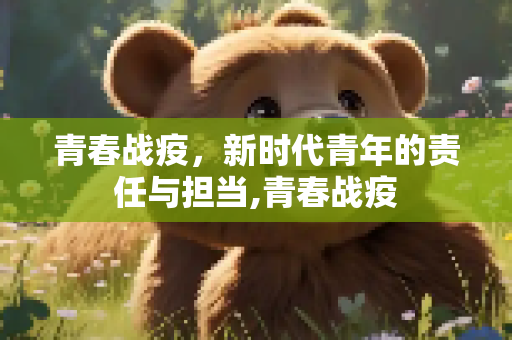 青春战疫，新时代青年的责任与担当,青春战疫