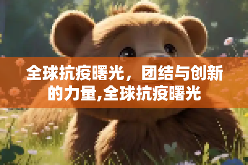 全球抗疫曙光，团结与创新的力量,全球抗疫曙光