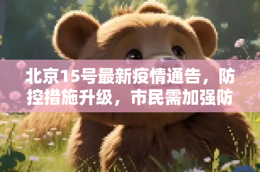 北京15号最新疫情通告，防控措施升级，市民需加强防护,15号最新疫情通告北京