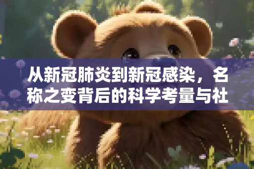 从新冠肺炎到新冠感染，名称之变背后的科学考量与社会影响,新冠肺炎更名为新冠感染