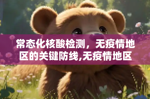 常态化核酸检测，无疫情地区的关键防线,无疫情地区要常态化核检
