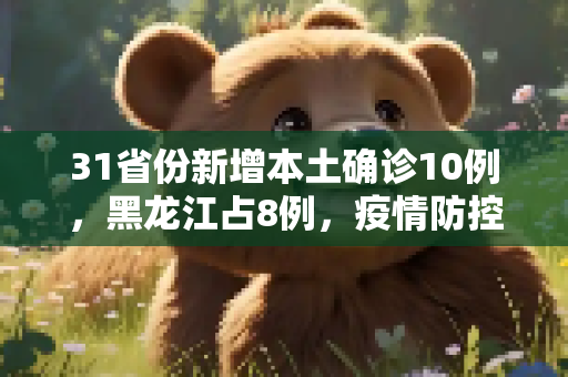 31省份新增本土确诊10例，黑龙江占8例，疫情防控形势严峻,31省份新增本土确诊10例黑龙江8例