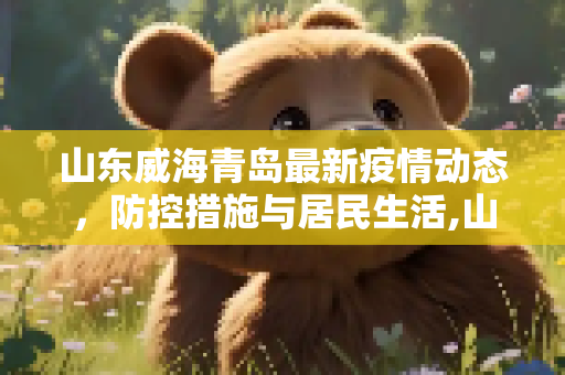 山东威海青岛最新疫情动态，防控措施与居民生活,山东威海青岛最新疫情