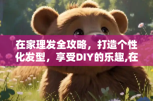 在家理发全攻略，打造个性化发型，享受DIY的乐趣,在家理发全攻略