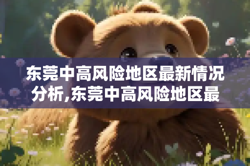 东莞中高风险地区最新情况分析,东莞中高风险地区最新