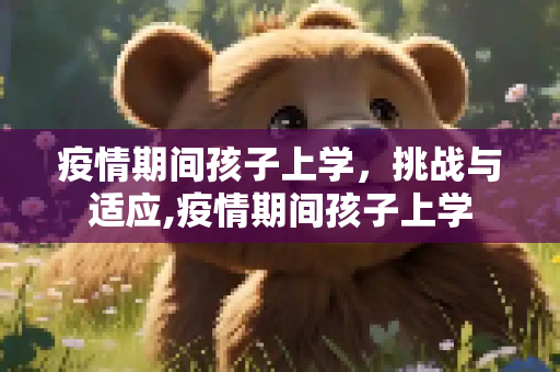 疫情期间孩子上学，挑战与适应,疫情期间孩子上学