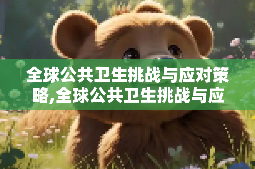 全球公共卫生挑战与应对策略,全球公共卫生挑战与应对策略