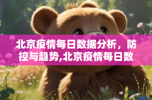 北京疫情每日数据分析，防控与趋势,北京疫情每日数据