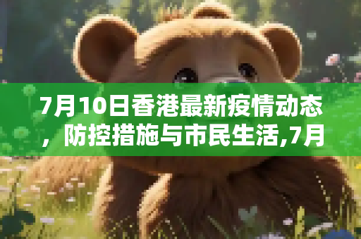 7月10日香港最新疫情动态，防控措施与市民生活,7月10号香港最新疫情