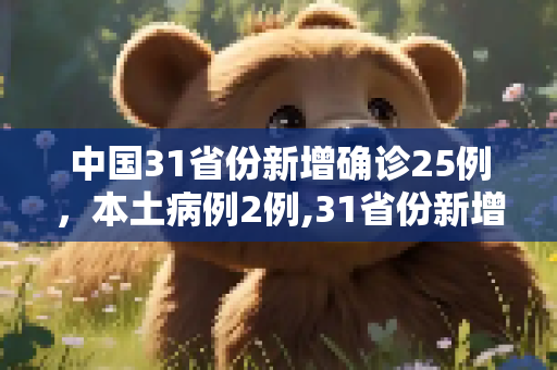 中国31省份新增确诊25例，本土病例2例,31省份新增确诊25例本土2例