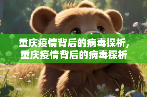 重庆疫情背后的病毒探析,重庆疫情背后的病毒探析