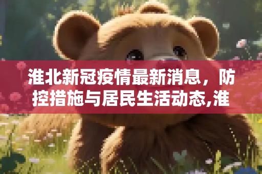 淮北新冠疫情最新消息，防控措施与居民生活动态,淮北新冠疫情最新消息