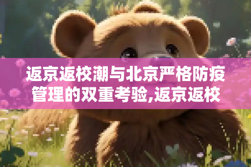 返京返校潮与北京严格防疫管理的双重考验,返京返校叠加北京严格防疫管理