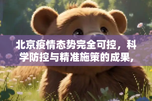北京疫情态势完全可控，科学防控与精准施策的成果,北京疫情态势完全可控