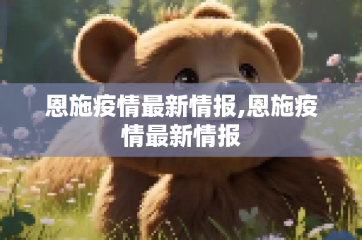 恩施疫情最新情报,恩施疫情最新情报
