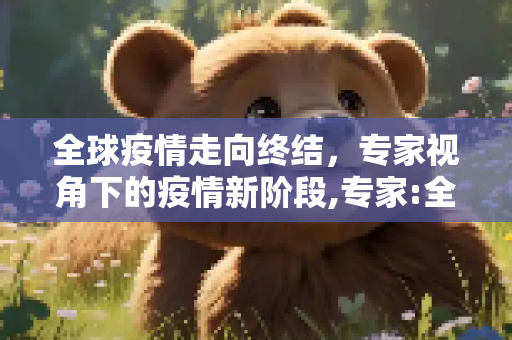 全球疫情走向终结，专家视角下的疫情新阶段,专家:全球疫情正在走向终结