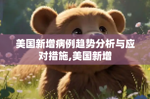 美国新增病例趋势分析与应对措施,美国新增