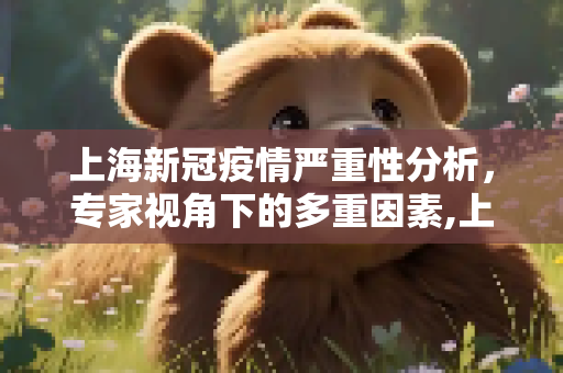 上海新冠疫情严重性分析，专家视角下的多重因素,上海新冠疫情为何如此严重？专家分析原因