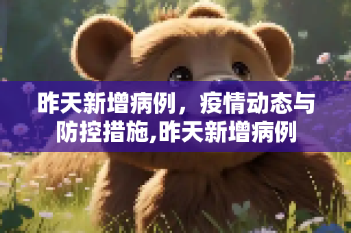 昨天新增病例，疫情动态与防控措施,昨天新增病例