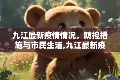九江最新疫情情况，防控措施与市民生活,九江最新疫情情况