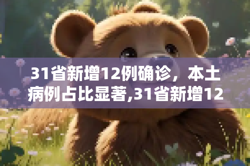 31省新增12例确诊，本土病例占比显著,31省新增12例确诊6例为本土病例
