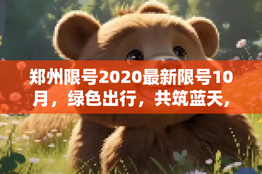 郑州限号2020最新限号10月，绿色出行，共筑蓝天,郑州限号2020最新限号10月