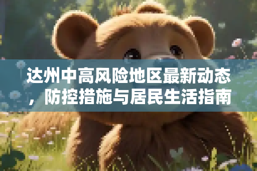 达州中高风险地区最新动态，防控措施与居民生活指南,达州中高风险地区最新