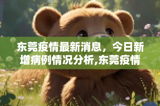东莞疫情最新消息，今日新增病例情况分析,东莞疫情最新消息今天新增