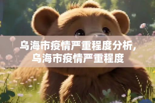 乌海市疫情严重程度分析,乌海市疫情严重程度