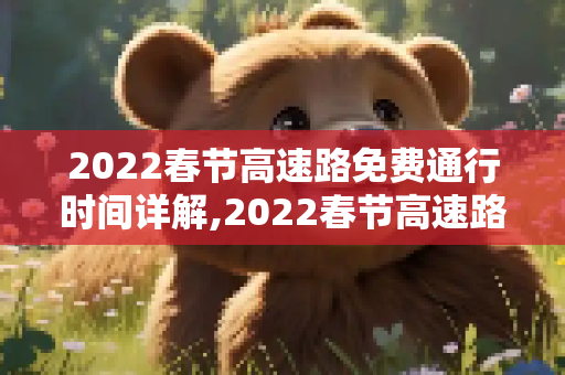 2022春节高速路免费通行时间详解,2022春节高速路免费的时间