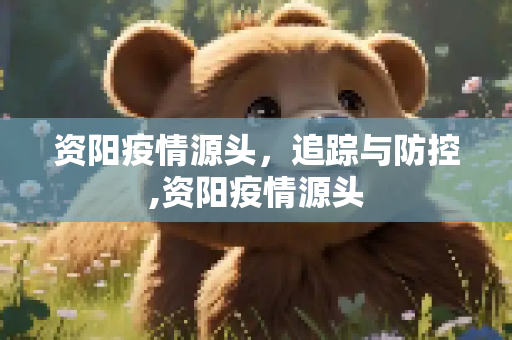 资阳疫情源头，追踪与防控,资阳疫情源头