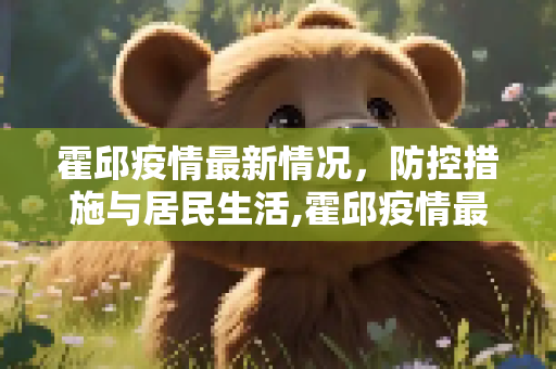 霍邱疫情最新情况，防控措施与居民生活,霍邱疫情最新情况