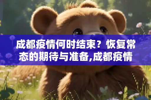成都疫情何时结束？恢复常态的期待与准备,成都疫情什么时候结束恢复正常