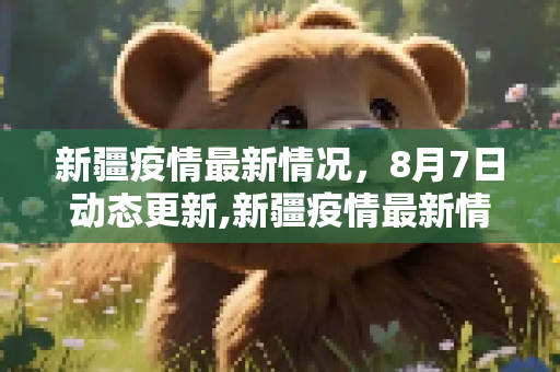 新疆疫情最新情况，8月7日动态更新,新疆疫情最新情况8月7日