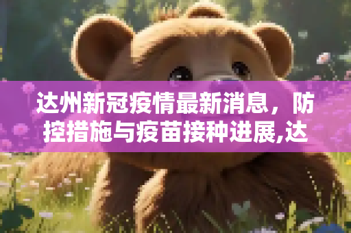 达州新冠疫情最新消息，防控措施与疫苗接种进展,达州新冠疫情最新消息