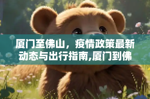 厦门至佛山，疫情政策最新动态与出行指南,厦门到佛山疫情政策最新
