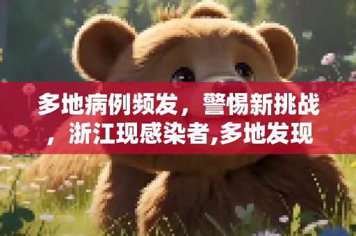 多地病例频发，警惕新挑战，浙江现感染者,多地发现病例浙江已有人感染