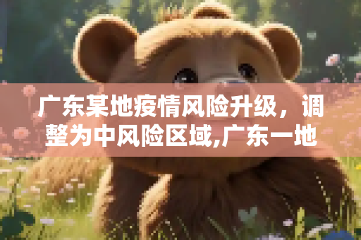 广东某地疫情风险升级，调整为中风险区域,广东一地调整为中风险