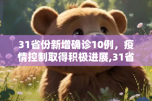 31省份新增确诊10例，疫情控制取得积极进展,31省份新增确诊10例