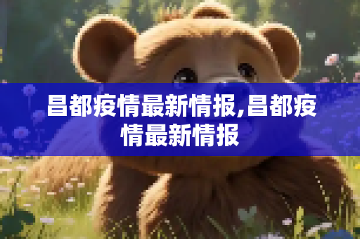 昌都疫情最新情报,昌都疫情最新情报