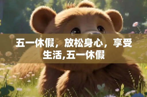 五一休假，放松身心，享受生活,五一休假