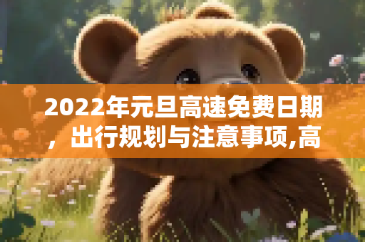2022年元旦高速免费日期，出行规划与注意事项,高速免费日期2022元旦